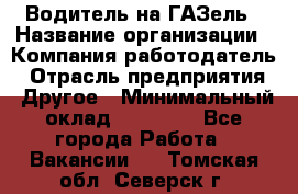 Водитель на ГАЗель › Название организации ­ Компания-работодатель › Отрасль предприятия ­ Другое › Минимальный оклад ­ 25 000 - Все города Работа » Вакансии   . Томская обл.,Северск г.